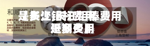 【长江铝杆费用
是多少,长江铝棒费用
近期费用
是多少】