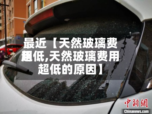 最近【天然玻璃费用
超低,天然玻璃费用
超低的原因】