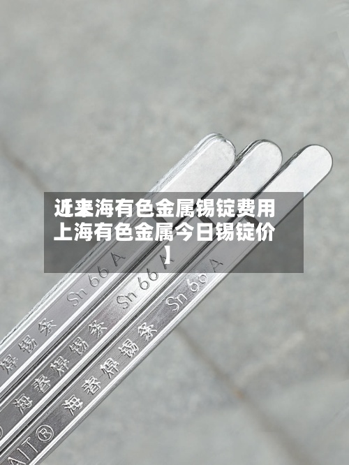近来
【上海有色金属锡锭费用
上海有色金属今日锡锭价】-第2张图片