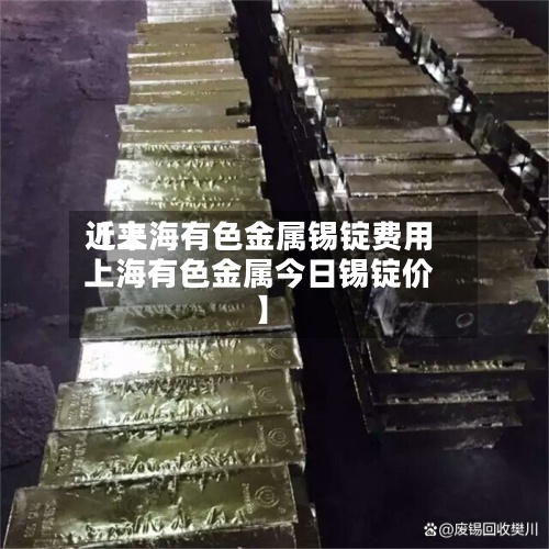 近来
【上海有色金属锡锭费用
上海有色金属今日锡锭价】-第3张图片