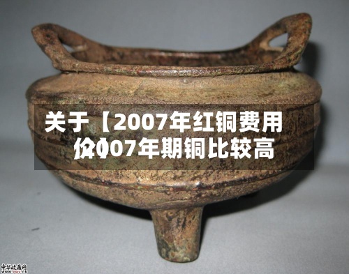 关于【2007年红铜费用
,2007年期铜比较高
价】