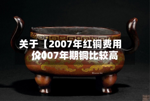 关于【2007年红铜费用
,2007年期铜比较高
价】-第2张图片