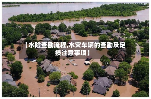 【水险查勘流程,水灾车辆的查勘及定损注意事项】
