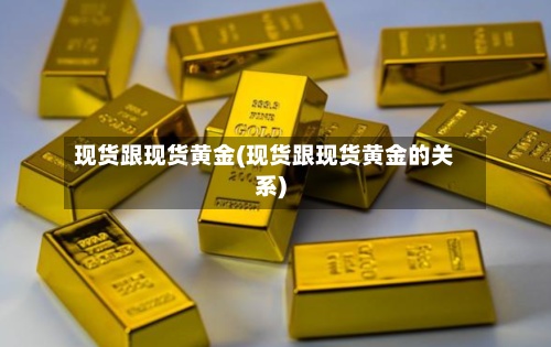 现货跟现货黄金(现货跟现货黄金的关系)