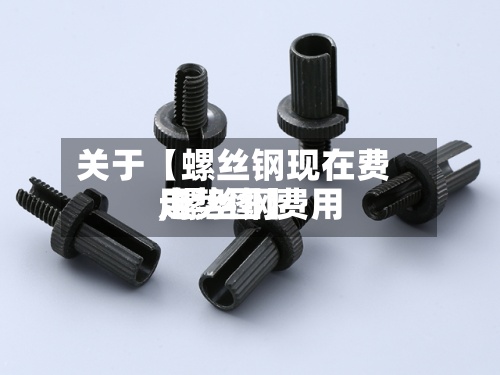 关于【螺丝钢现在费用
,螺丝钢费用
走势图】-第2张图片