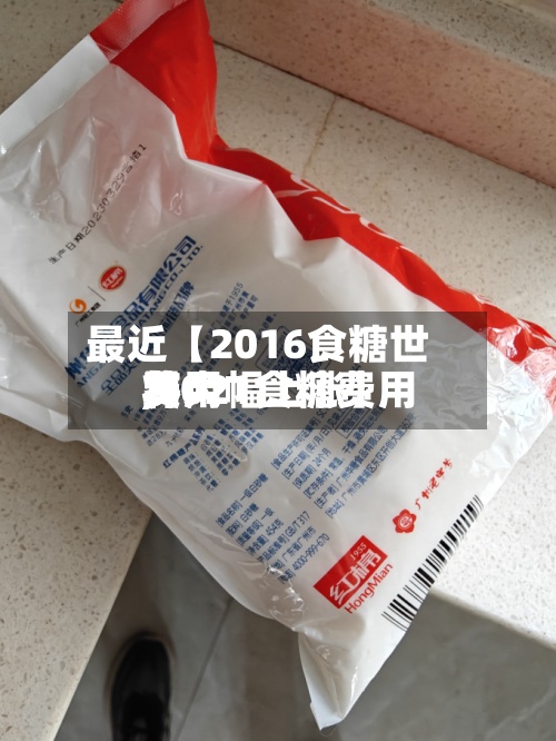最近【2016食糖世界
费用
,2021食糖费用
将大幅上涨】