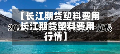 【长江期货塑料费用,长江期货塑料费用行情】