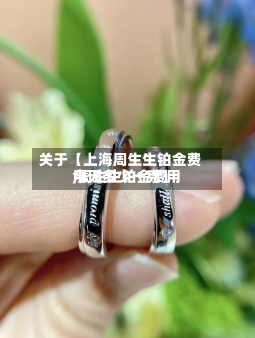 关于【上海周生生铂金费用
,周生生铂金费用
今天多少一克】