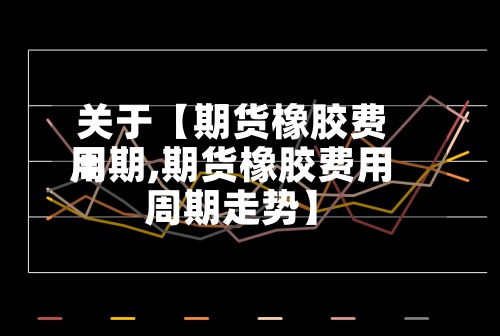 关于【期货橡胶费用
周期,期货橡胶费用
周期走势】-第2张图片