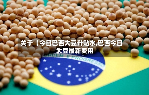 关于【今日巴西大豆升贴水,巴西今日大豆最新费用
】