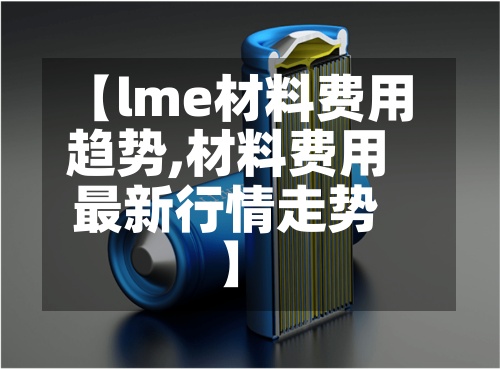 【lme材料费用
趋势,材料费用
最新行情走势】