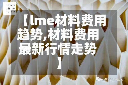 【lme材料费用
趋势,材料费用
最新行情走势】-第3张图片