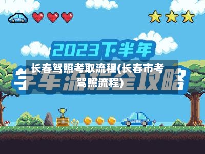 长春驾照考取流程(长春市考驾照流程)