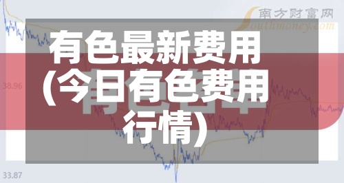 有色最新费用
(今日有色费用
行情)
