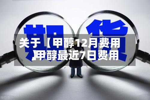 关于【甲醇12月费用
,甲醇最近7日费用
】