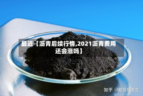 最近【沥青后续行情,2021沥青费用还会涨吗】
