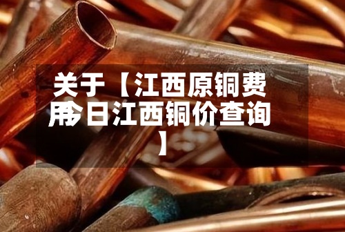 关于【江西原铜费用
,今日江西铜价查询】