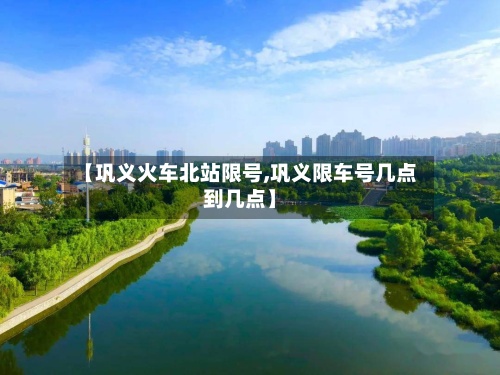 【巩义火车北站限号,巩义限车号几点到几点】