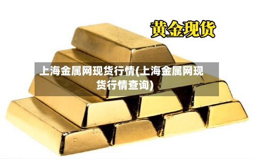 上海金属网现货行情(上海金属网现货行情查询)