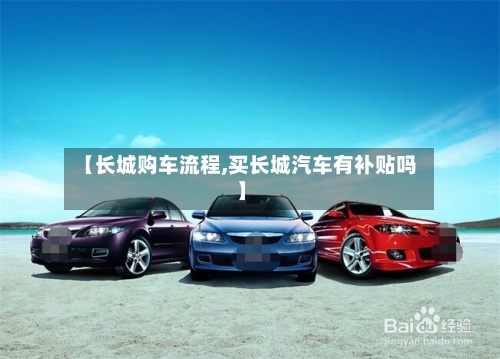 【长城购车流程,买长城汽车有补贴吗】