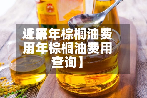 近来
【历年棕榈油费用
历年棕榈油费用
查询】-第2张图片