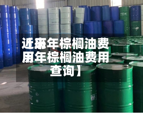 近来【历年棕榈油费用历年棕榈油费用查询】