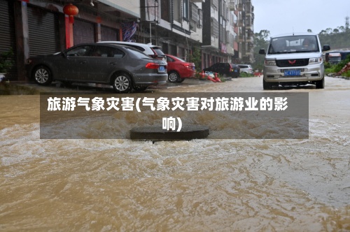 旅游气象灾害(气象灾害对旅游业的影响)