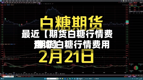 最近【期货白糖行情费用
,期货白糖行情费用
查询】-第2张图片