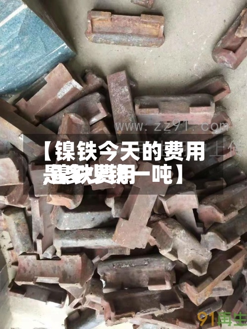 【镍铁今天的费用
,镍铁费用
是多少钱一吨】