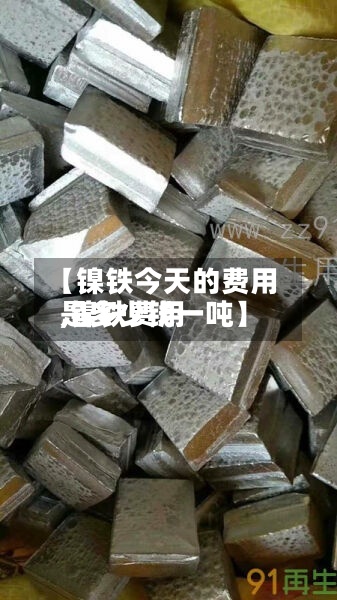 【镍铁今天的费用
,镍铁费用
是多少钱一吨】-第2张图片