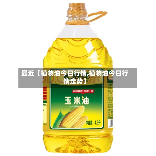 最近【植物油今日行情,植物油今日行情走势】-第3张图片