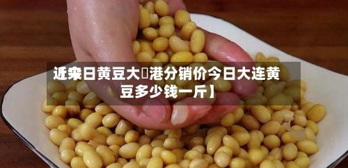 近来
【今日黄豆大連港分销价今日大连黄豆多少钱一斤】-第3张图片