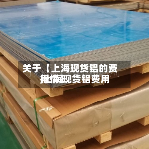 关于【上海现货铝的费用
,上海现货铝费用
行情】