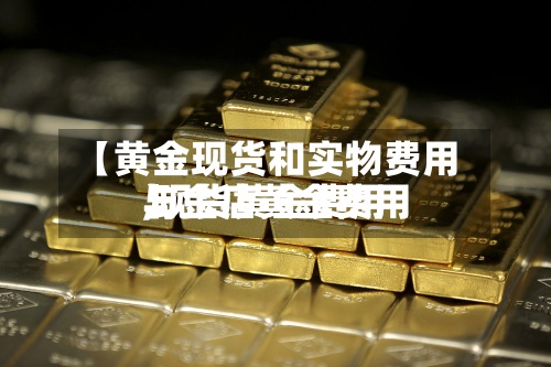 【黄金现货和实物费用,现货黄金费用与金店黄金费用】