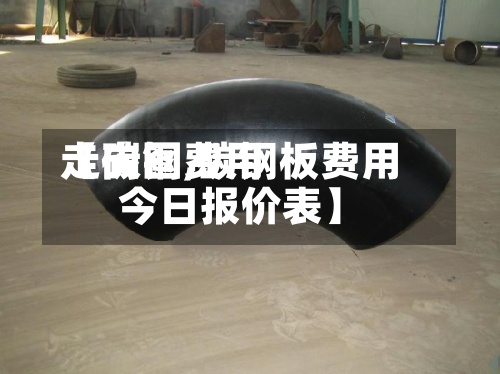 【碳钢费用
走向图,碳钢板费用
今日报价表】-第2张图片