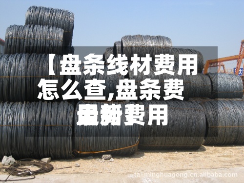【盘条线材费用怎么查,盘条费用最新费用走势】-第2张图片