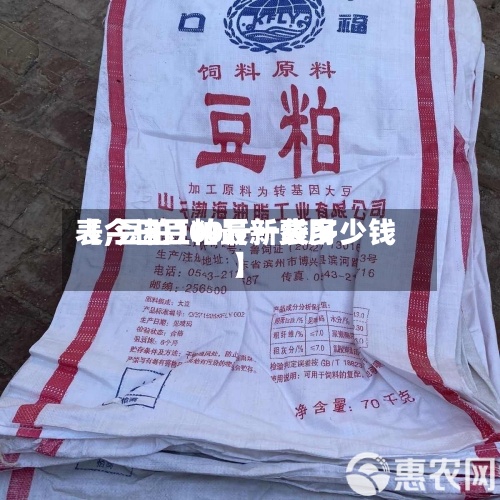 【今日豆粕最新费用
表,豆粕100斤一袋多少钱】