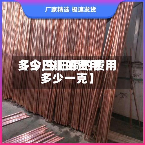 【今日铜的费用
多少,今日铜的费用
多少一克】