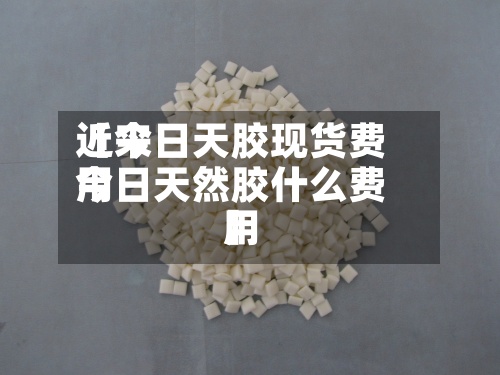 近来【今日天胶现货费用今日天然胶什么费用】