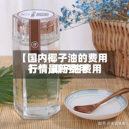 【国内椰子油的费用行情,椰子油费用行情最新费用】