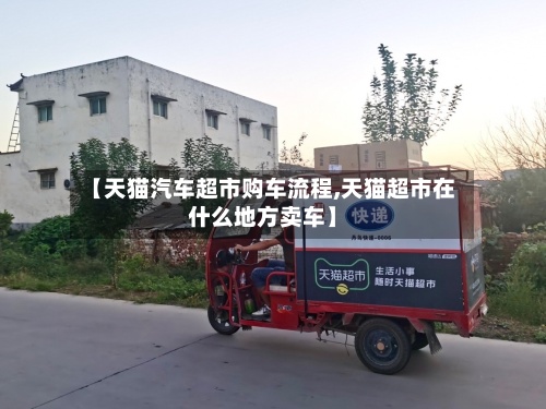 【天猫汽车超市购车流程,天猫超市在什么地方卖车】