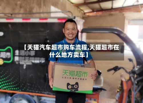 【天猫汽车超市购车流程,天猫超市在什么地方卖车】-第2张图片