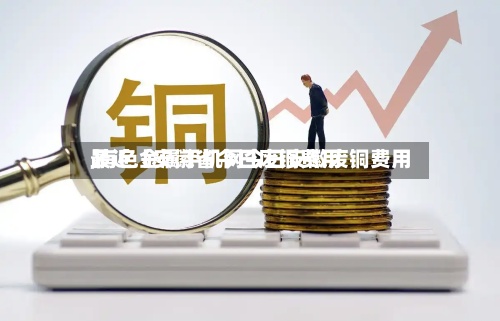 最近【安徽省今日废铜费用,有色金属手机网今日安徽废铜费用】-第3张图片