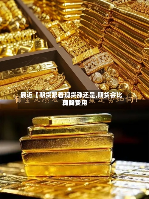 最近【期货跟着现货涨还是,期货会比现货费用
高吗】