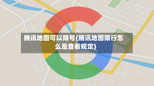 腾讯地图可以限号(腾讯地图限行怎么是查看规定)
