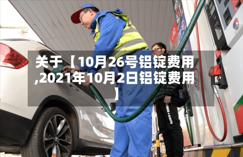 关于【10月26号铝锭费用,2021年10月2日铝锭费用】