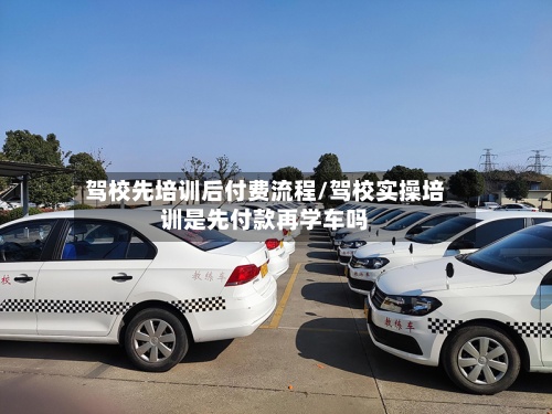 驾校先培训后付费流程/驾校实操培训是先付款再学车吗-第2张图片