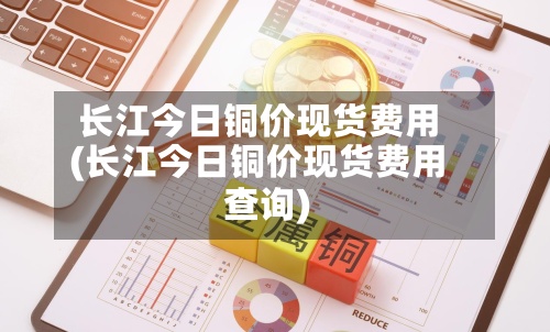 长江今日铜价现货费用
(长江今日铜价现货费用
查询)-第2张图片