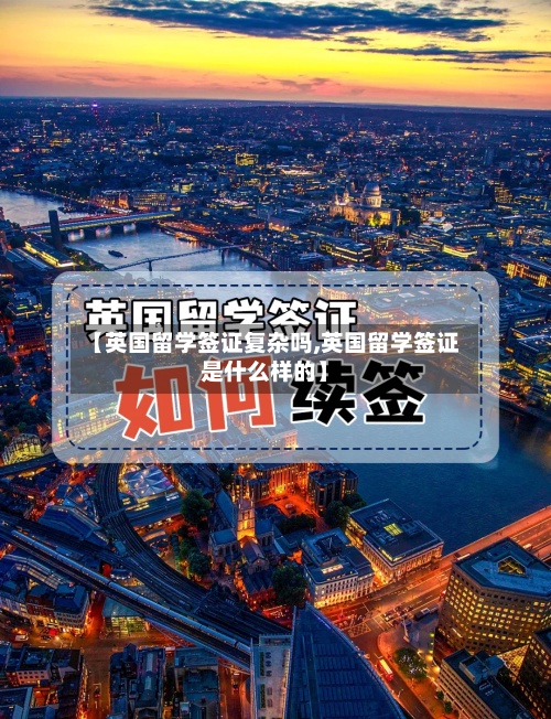 【英国留学签证复杂吗,英国留学签证是什么样的】-第2张图片