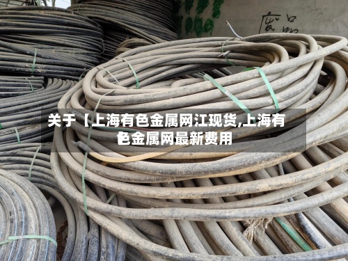 关于【上海有色金属网江现货,上海有色金属网最新费用
】